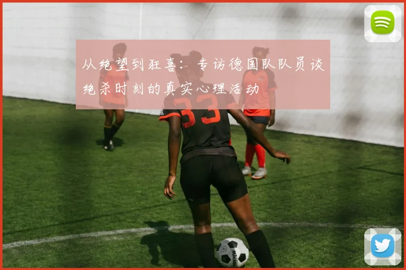 从绝望到狂喜：专访德国队队员谈绝杀时刻的真实心理活动