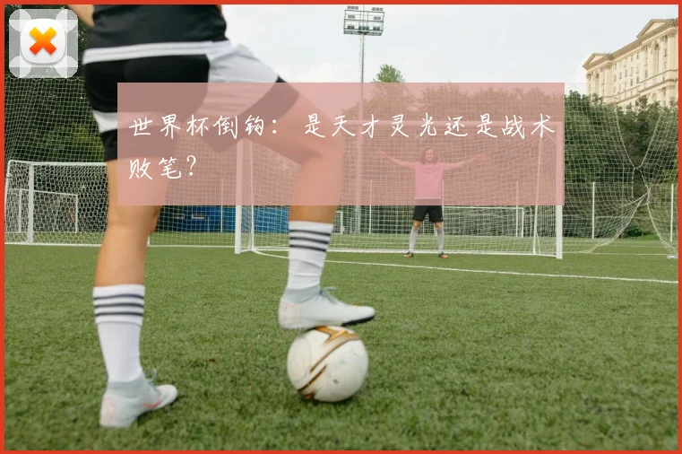 世界杯倒钩：是天才灵光还是战术败笔？