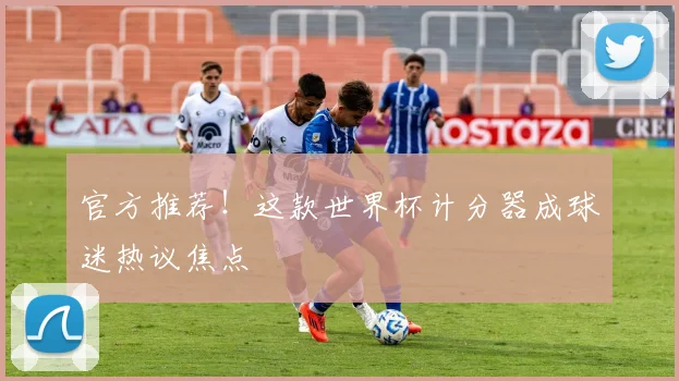 官方推荐！这款世界杯计分器成球迷热议焦点