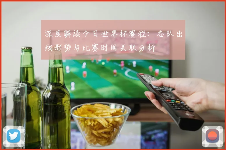深度解读今日世界杯赛程：各队出线形势与比赛时间关联分析