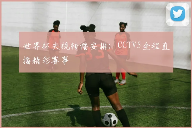 世界杯央视转播安排：CCTV5全程直播精彩赛事