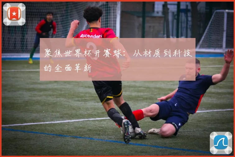 聚焦世界杯开赛球：从材质到科技的全面革新